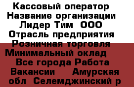 Кассовый оператор › Название организации ­ Лидер Тим, ООО › Отрасль предприятия ­ Розничная торговля › Минимальный оклад ­ 1 - Все города Работа » Вакансии   . Амурская обл.,Селемджинский р-н